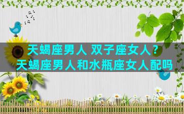 天蝎座男人 双子座女人？天蝎座男人和水瓶座女人配吗